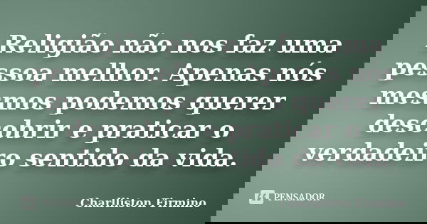 Religião não nos faz uma pessoa melhor. Apenas nós mesmos podemos querer descobrir e praticar o verdadeiro sentido da vida.... Frase de Charlliston Firmino.