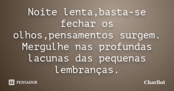 Noite lenta,basta-se fechar os olhos,pensamentos surgem. Mergulhe nas profundas lacunas das pequenas lembranças.... Frase de Charllot.