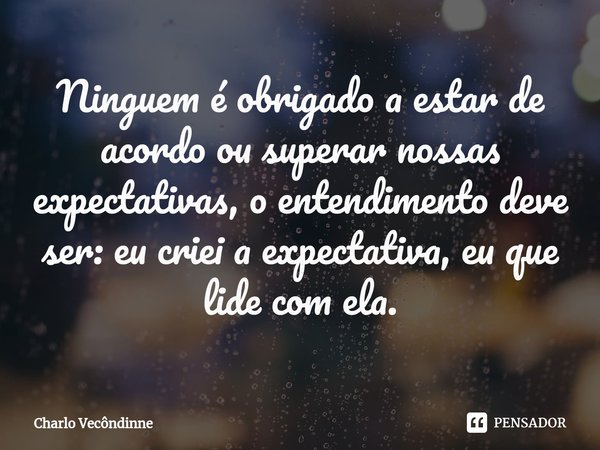 ⁠Ninguem é obrigado a estar de acordo ou superar nossas expectativas, o entendimento deve ser: eu criei a expectativa, eu que lide com ela.... Frase de Charlo vecôndinne.