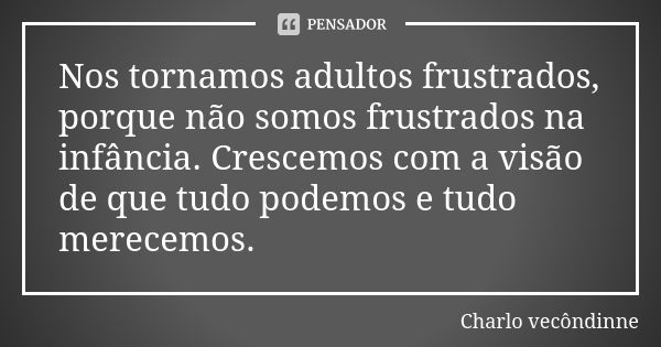 Nos tornamos adultos frustrados, porque não somos frustrados na infância. Crescemos com a visão de que tudo podemos e tudo merecemos.... Frase de Charlo vecôndinne.