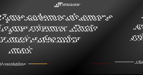 O que sabemos do amor e só o que vivemos. Então viva mais e descubra mais.... Frase de Charlo vecôndinne.