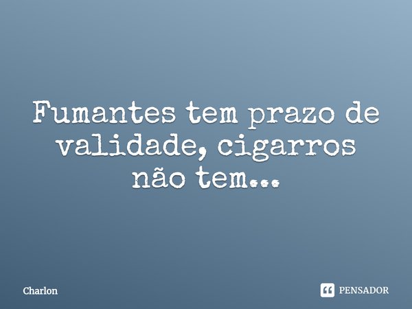 ⁠Fumantes tem prazo de validade, cigarros não tem...... Frase de Charlon.