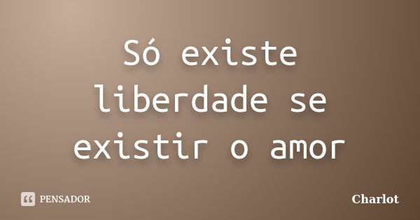 Só existe liberdade se existir o amor... Frase de Charlot.