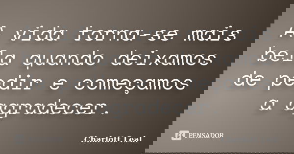 A vida torna-se mais bela quando deixamos de pedir e começamos a agradecer.... Frase de Charlott Leal.