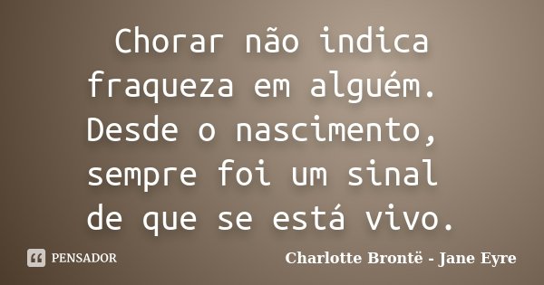 Chorar não indica fraqueza em alguém. Desde o nascimento, sempre foi um sinal de que se está vivo.... Frase de Charlotte Brontë - Jane Eyre.