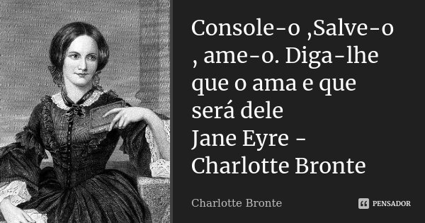 Console-o ,Salve-o , ame-o. Diga-lhe que o ama e que será dele Jane Eyre - Charlotte Bronte... Frase de Charlotte Bronte.