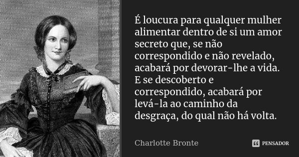 É loucura para qualquer mulher alimentar dentro de si um amor secreto que, se não correspondido e não revelado, acabará por devorar-lhe a vida. E se descoberto ... Frase de Charlotte Bronte.