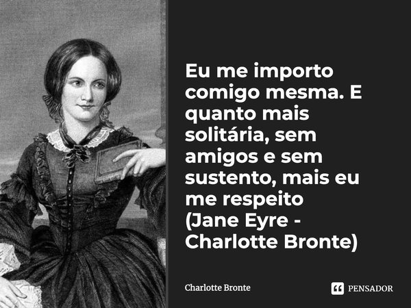 Eu me importo comigo mesma. E quanto mais solitária, sem amigos e sem sustento, mais eu me respeito (Jane Eyre - Charlotte Bronte)... Frase de Charlotte Bronte.