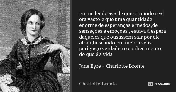 Eu me lembrava de que o mundo real era vasto,e que uma quantidade enorme de esperanças e medos,de sensações e emoções , estava à espera daqueles que ousassem sa... Frase de Charlotte Bronte.