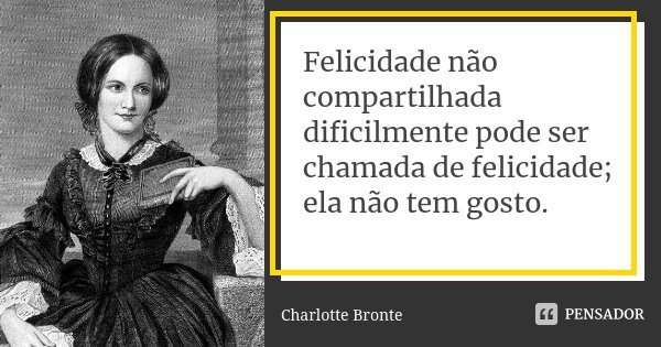 Felicidade não compartilhada dificilmente pode ser chamada de felicidade; ela não tem gosto.... Frase de Charlotte Brontë.
