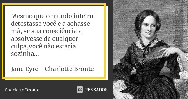 Mesmo que o mundo inteiro detestasse você e a achasse má, se sua consciência a absolvesse de qualquer culpa,você não estaria sozinha... Jane Eyre - Charlotte Br... Frase de Charlotte Bronte.