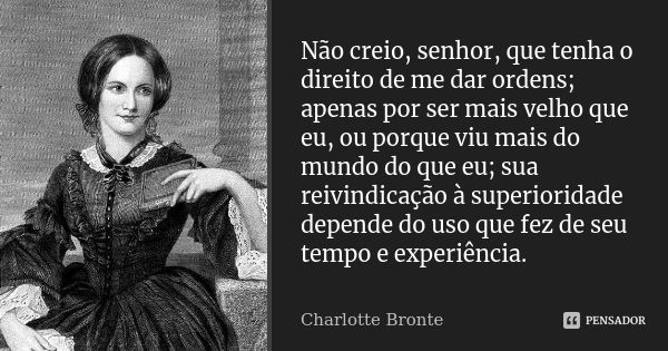 Não creio, senhor, que tenha o direito de me dar ordens; apenas por ser mais velho que eu, ou porque viu mais do mundo do que eu; sua reivindicação à superiorid... Frase de Charlotte Brontë.