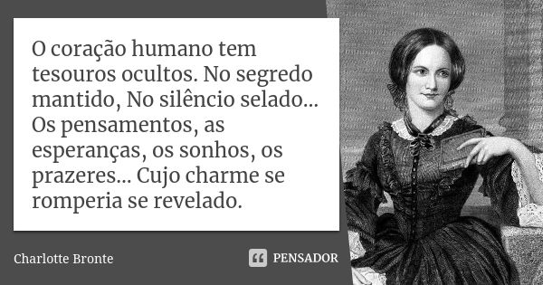 O coração humano tem tesouros ocultos. No segredo mantido, No silêncio selado… Os pensamentos, as esperanças, os sonhos, os prazeres… Cujo charme se romperia se... Frase de Charlotte Bronte.