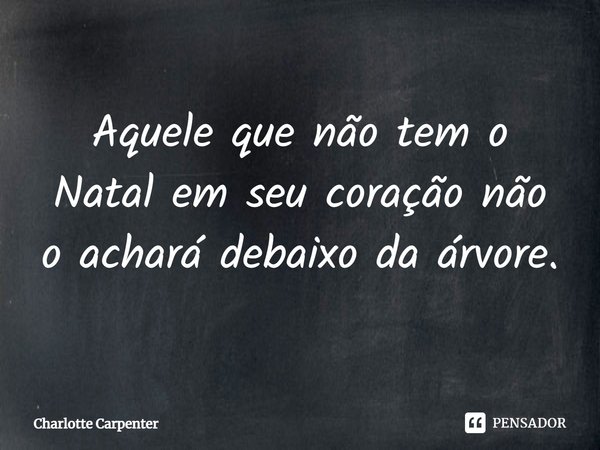 Aquele que não tem o Natal em seu coração não o achará debaixo da árvore.... Frase de Charlotte Carpenter.