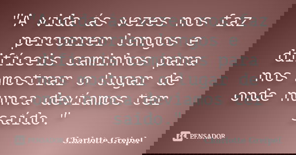 "A vida ás vezes nos faz percorrer longos e difíceis caminhos para nos mostrar o lugar de onde nunca devíamos ter saído."... Frase de Charlotte Greipel.