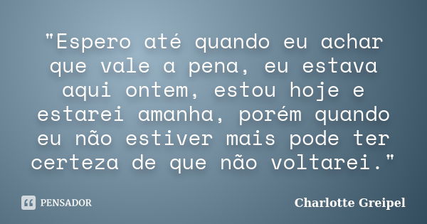 "Espero até quando eu achar que vale a pena, eu estava aqui ontem, estou hoje e estarei amanha, porém quando eu não estiver mais pode ter certeza de que nã... Frase de Charlotte Greipel.