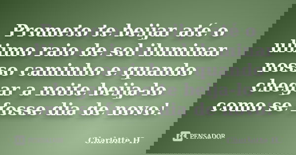 Prometo te beijar até o ultimo raio de sol iluminar nosso caminho e quando chegar a noite beija-lo como se fosse dia de novo!... Frase de Charlotte H..