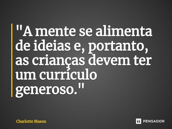 ⁠"A mente se alimenta de ideias e, portanto, as crianças devem ter um currículo generoso."... Frase de Charlotte Mason.