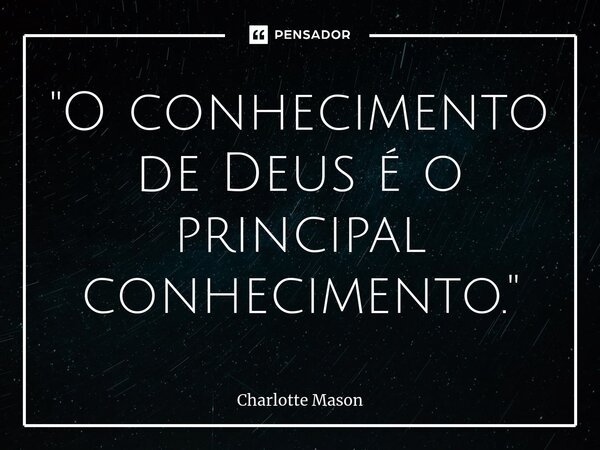⁠"O conhecimento de Deus é o principal conhecimento."... Frase de Charlotte Mason.