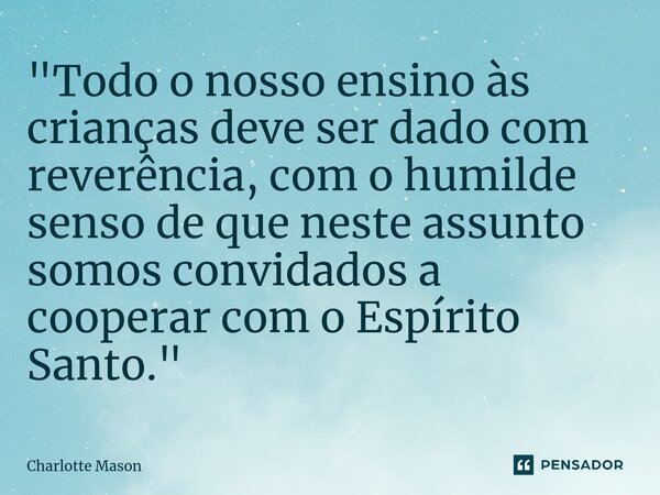 ⁠"Todo o nosso ensino às crianças deve ser dado com reverência, com o humilde senso de que neste assunto somos convidados a cooperar com o Espírito Santo.&... Frase de Charlotte Mason.