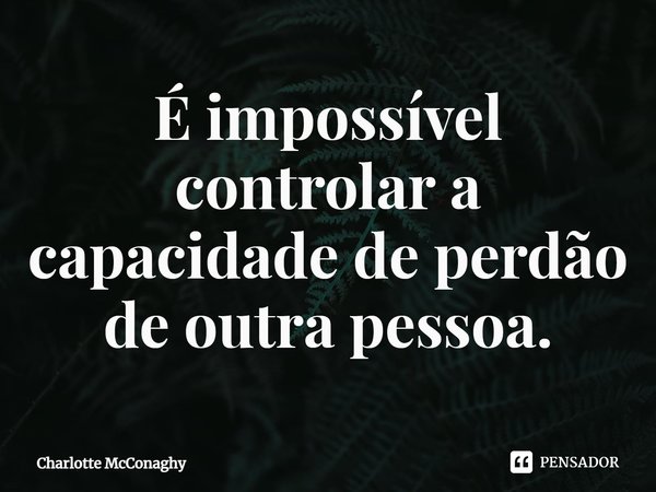 ⁠É impossível controlar a capacidade de perdão de outra pessoa.... Frase de Charlotte McConaghy.