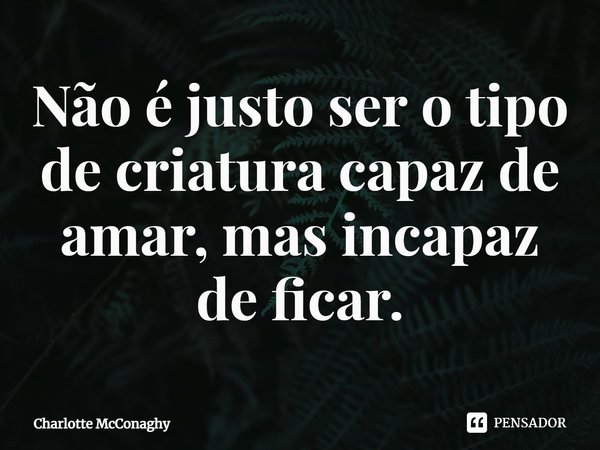 ⁠Não é justo ser o tipo de criatura capaz de amar, mas incapaz de ficar.... Frase de Charlotte McConaghy.