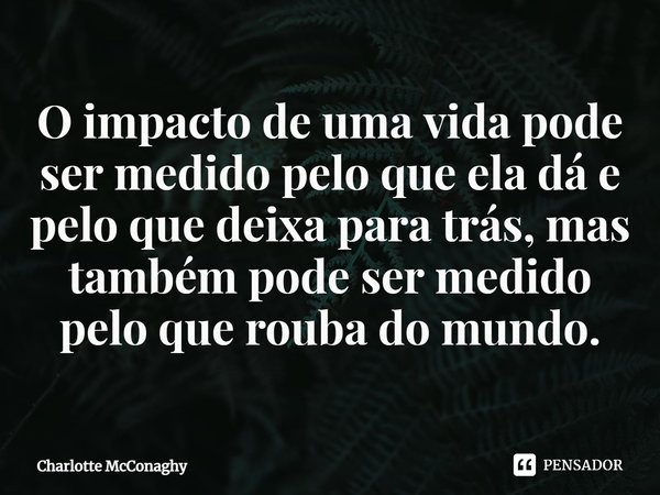 ⁠O impacto de uma vida pode ser medido pelo que ela dá e pelo que deixa para trás, mas também pode ser medido pelo que rouba do mundo.... Frase de Charlotte McConaghy.