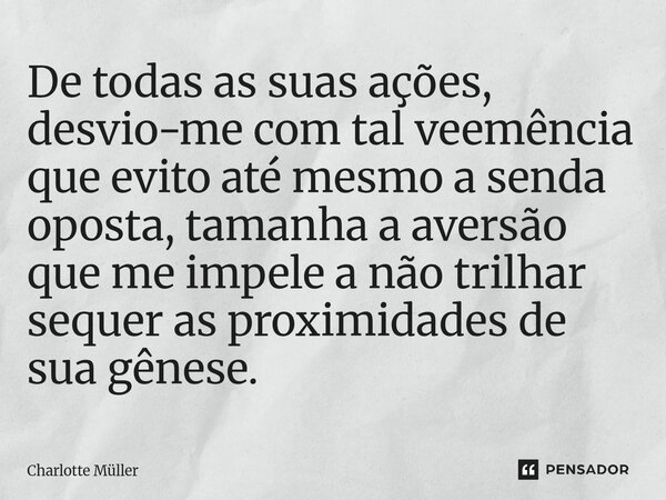 ⁠De todas as suas ações, desvio-me com tal veemência que evito até mesmo a senda oposta, tamanha a aversão que me impele a não trilhar sequer as proximidades de... Frase de Charlotte Müller.
