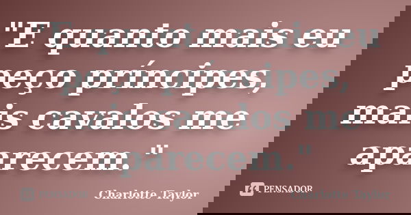 "E quanto mais eu peço príncipes, mais cavalos me aparecem."... Frase de Charlotte Taylor.