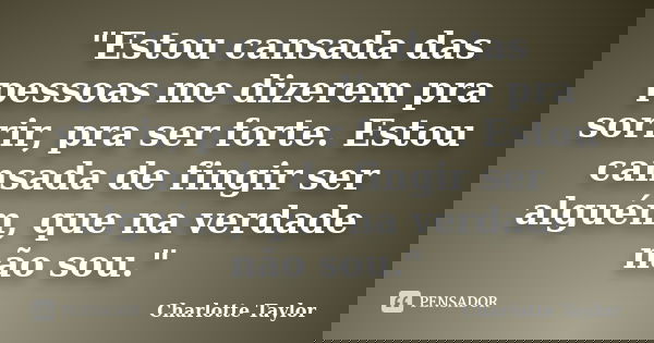 "Estou cansada das pessoas me dizerem pra sorrir, pra ser forte. Estou cansada de fingir ser alguém, que na verdade não sou."... Frase de Charlotte Taylor.