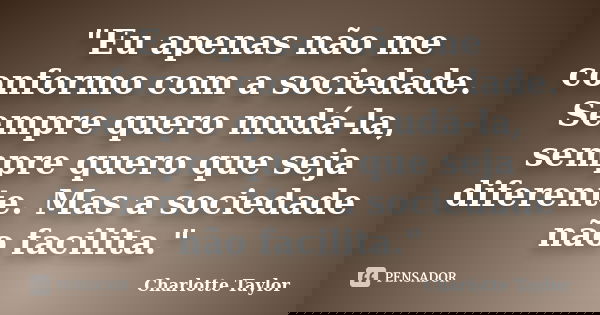 "Eu apenas não me conformo com a sociedade. Sempre quero mudá-la, sempre quero que seja diferente. Mas a sociedade não facilita."... Frase de Charlotte Taylor.