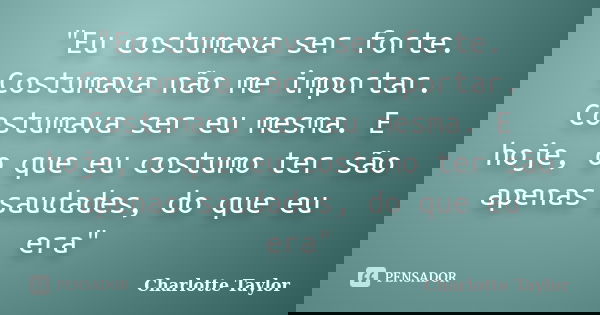 "Eu costumava ser forte. Costumava não me importar. Costumava ser eu mesma. E hoje, o que eu costumo ter são apenas saudades, do que eu era"... Frase de Charlotte Taylor.