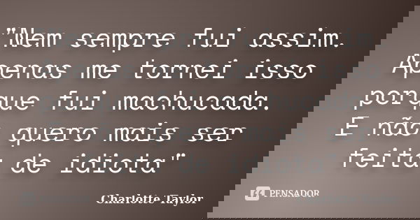 "Nem sempre fui assim. Apenas me tornei isso porque fui machucada. E não quero mais ser feita de idiota"... Frase de Charlotte Taylor.