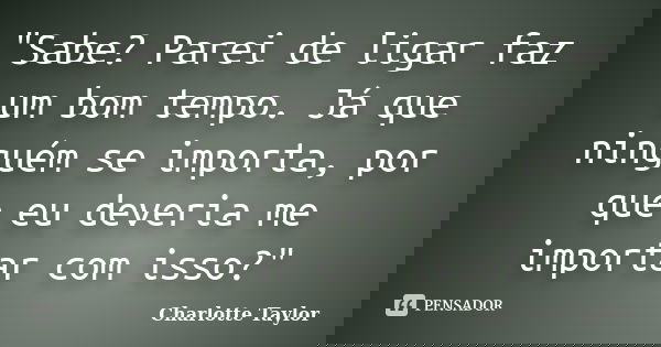 "Sabe? Parei de ligar faz um bom tempo. Já que ninguém se importa, por que eu deveria me importar com isso?"... Frase de Charlotte Taylor.