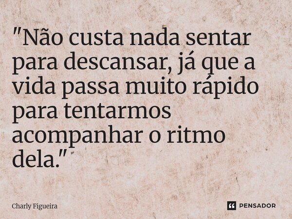 ⁠"Não custa nada sentar para descansar, já que a vida passa muito rápido para tentarmos acompanhar o ritmo dela."... Frase de Charly Figueira.