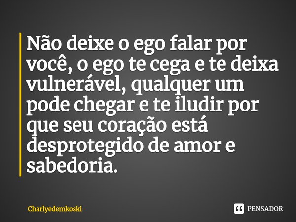 ⁠Não deixe o ego falar por você, o ego te cega e te deixa vulnerável, qualquer um pode chegar e te iludir por que seu coração está desprotegido de amor e sabedo... Frase de Charlyedemkoski.