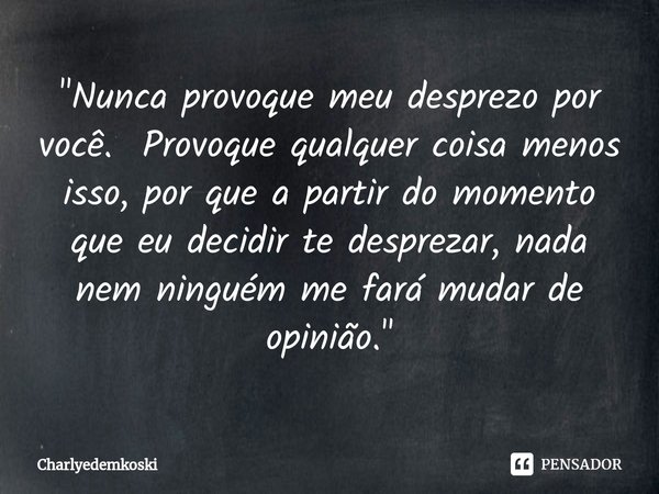 ⁠"Nunca provoque meu desprezo por você. Provoque qualquer coisa menos isso, por que a partir do momento que eu decidir te desprezar, nada nem ninguém me fa... Frase de Charlyedemkoski.