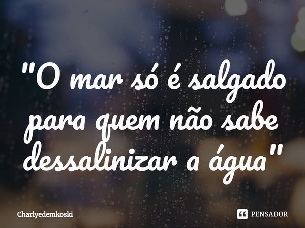 ⁠"O mar só é salgado para quem não sabe dessalinizar a água "... Frase de Charlyedemkoski.