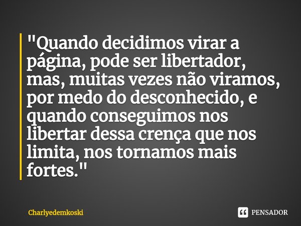 ⁠"Quando decidimos virar a página, pode ser libertador, mas, muitas vezes não viramos, por medo do desconhecido, e quando conseguimos nos libertar dessa cr... Frase de Charlyedemkoski.