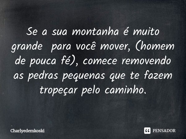 ⁠Se a sua montanha é muito grande para você mover, (homem de pouca fé), comece removendo as pedras pequenas que te fazem tropeçar pelo caminho.... Frase de Charlyedemkoski.