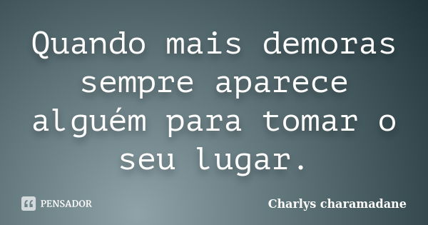 Quando mais demoras sempre aparece alguém para tomar o seu lugar.... Frase de Charlys charamadane.