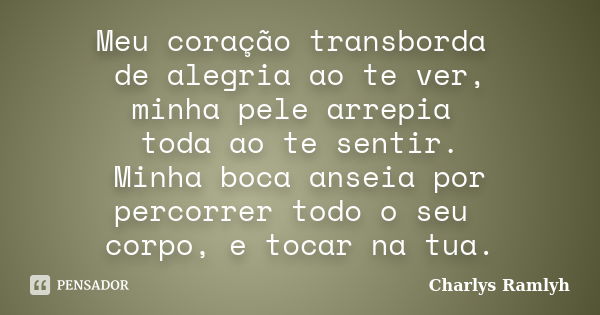 Meu coração transborda de alegria ao te ver, minha pele arrepia toda ao te sentir. Minha boca anseia por percorrer todo o seu corpo, e tocar na tua.... Frase de Charlys Ramlyh.