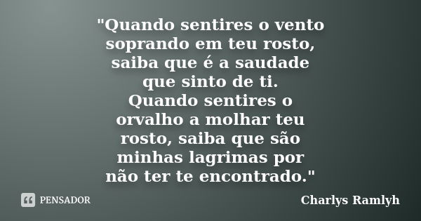 "Quando sentires o vento soprando em teu rosto, saiba que é a saudade que sinto de ti. Quando sentires o orvalho a molhar teu rosto, saiba que são minhas l... Frase de Charlys Ramlyh.