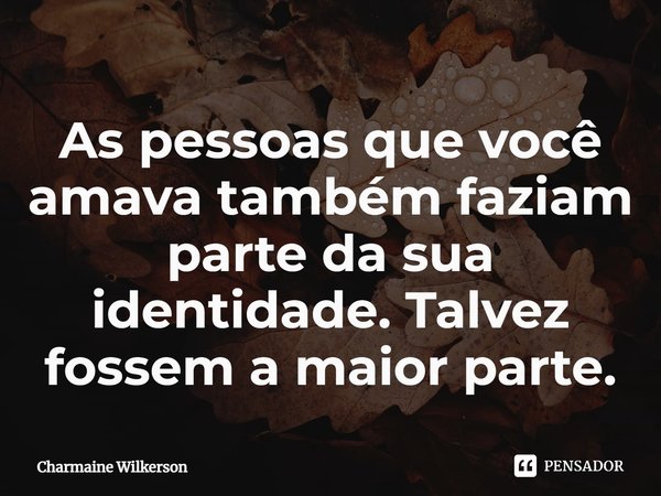 ⁠As pessoas que você amava também faziam parte da sua identidade. Talvez fossem a maior parte.... Frase de Charmaine Wilkerson.