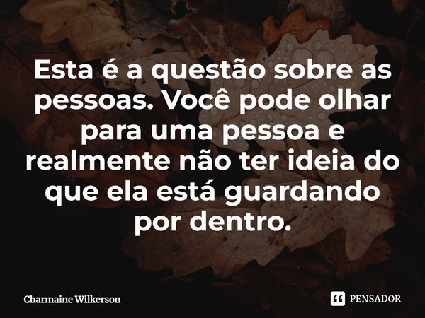 ⁠Esta é a questão sobre as pessoas. Você pode olhar para uma pessoa e realmente não ter ideia do que ela está guardando por dentro.... Frase de Charmaine Wilkerson.