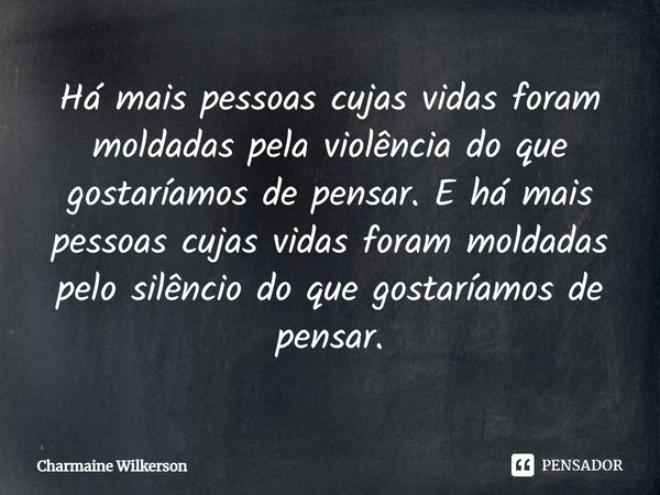⁠Há mais pessoas cujas vidas foram moldadas pela violência do que gostaríamos de pensar. E há mais pessoas cujas vidas foram moldadas pelo silêncio do que gosta... Frase de Charmaine Wilkerson.