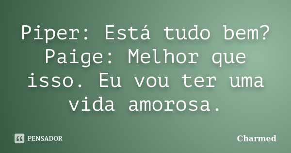 Piper: Está tudo bem? Paige: Melhor que isso. Eu vou ter uma vida amorosa.... Frase de Charmed.