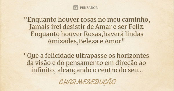 "Enquanto houver rosas no meu caminho, Jamais irei desistir de Amar e ser Feliz. Enquanto houver Rosas,haverá lindas Amizades,Beleza e Amor" "Que... Frase de CHARMESEDUÇÃO.