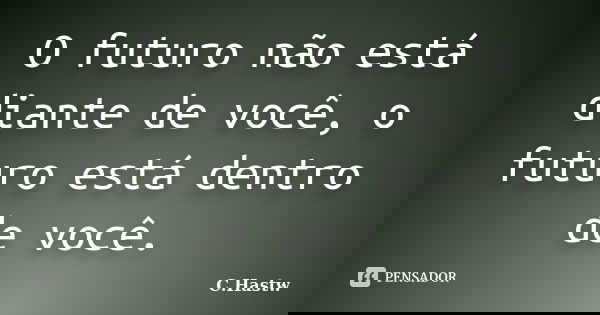 O futuro não está diante de você, o futuro está dentro de você.... Frase de C.Hastw.