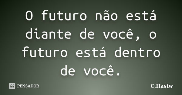 O futuro não está diante de você, o futuro está dentro de você.... Frase de C.Hastw.